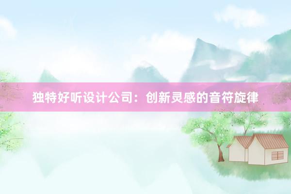 独特好听设计公司：创新灵感的音符旋律