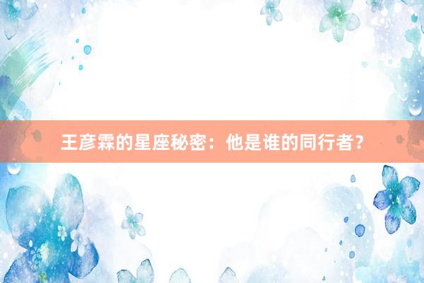 王彦霖的星座秘密：他是谁的同行者？