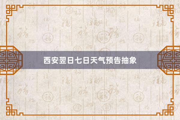 西安翌日七日天气预告抽象